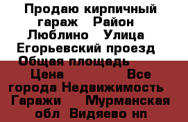 Продаю кирпичный гараж › Район ­ Люблино › Улица ­ Егорьевский проезд › Общая площадь ­ 18 › Цена ­ 280 000 - Все города Недвижимость » Гаражи   . Мурманская обл.,Видяево нп